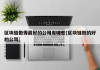 区块链做得最好的公司有哪些[区块链做的好的公司]