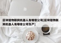 区块链物联网机器人有哪些公司[区块链物联网机器人有哪些公司生产]