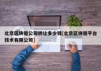 北京区块链公司转让多少钱[北京区块链平台技术有限公司]