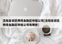 沈阳自贸区跨境金融区块链公司[沈阳自贸区跨境金融区块链公司有哪些]