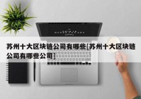 苏州十大区块链公司有哪些[苏州十大区块链公司有哪些公司]