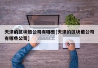 天津的区块链公司有哪些[天津的区块链公司有哪些公司]