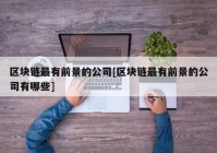 区块链最有前景的公司[区块链最有前景的公司有哪些]