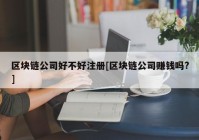 区块链公司好不好注册[区块链公司赚钱吗?]