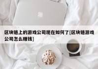 区块链上的游戏公司现在如何了[区块链游戏公司怎么赚钱]