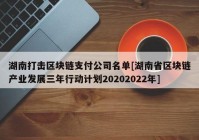 湖南打击区块链支付公司名单[湖南省区块链产业发展三年行动计划20202022年]
