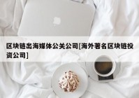 区块链出海媒体公关公司[海外著名区块链投资公司]