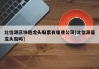 北信源区块链龙头股票有哪些公司[北信源是龙头股吗]