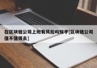 在区块链公司上班有风险吗知乎[区块链公司值不值得去]