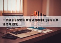 市中区京东金融区块链公司哪家好[京东区块链是真是假]