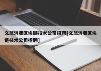 文旅消费区块链技术公司招聘[文旅消费区块链技术公司招聘]